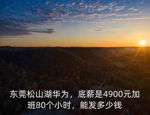 東莞松山湖華為，底薪是4900元加班80個小時，能發(fā)多少錢