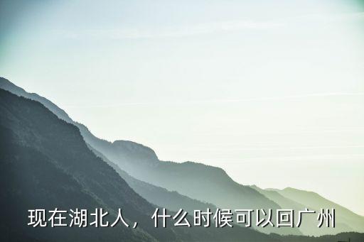 現(xiàn)在湖北人，什么時候可以回廣州