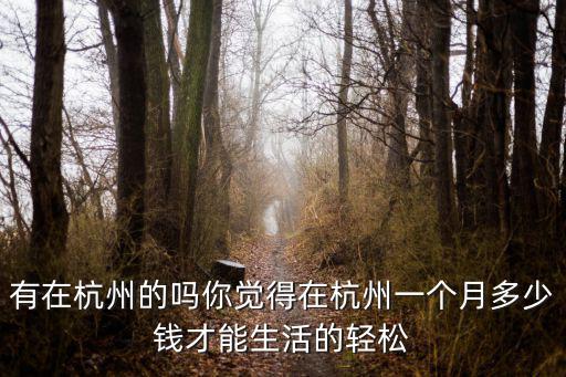 有在杭州的嗎你覺得在杭州一個月多少錢才能生活的輕松