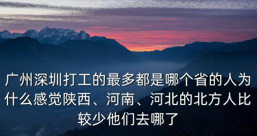 廣州深圳打工的最多都是哪個省的人為什么感覺陜西、河南、河北的北方人比較少他們去哪了