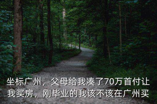 坐標廣州，父母給我湊了70萬首付讓我買房，剛畢業的我該不該在廣州買
