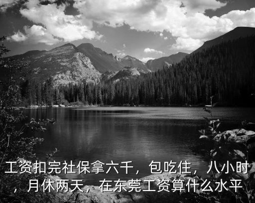 工資扣完社保拿六千，包吃住，八小時，月休兩天，在東莞工資算什么水平