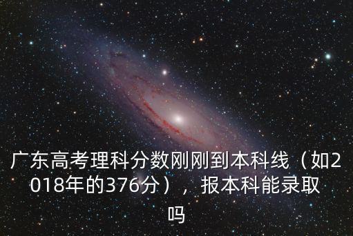 廣東高考理科分?jǐn)?shù)剛剛到本科線（如2018年的376分），報(bào)本科能錄取嗎