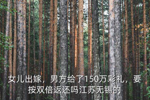 女兒出嫁，男方給了150萬彩禮，要按雙倍返還嗎江蘇無錫的
