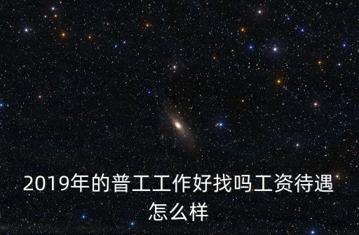 2019年的普工工作好找嗎工資待遇怎么樣