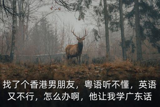 找了個(gè)香港男朋友，粵語(yǔ)聽(tīng)不懂，英語(yǔ)又不行，怎么辦啊，他讓我學(xué)廣東話