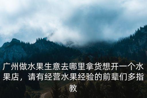 廣州做水果生意去哪里拿貨想開一個水果店，請有經(jīng)營水果經(jīng)驗的前輩們多指教