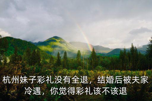 杭州妹子彩禮沒有全退，結婚后被夫家冷遇，你覺得彩禮該不該退