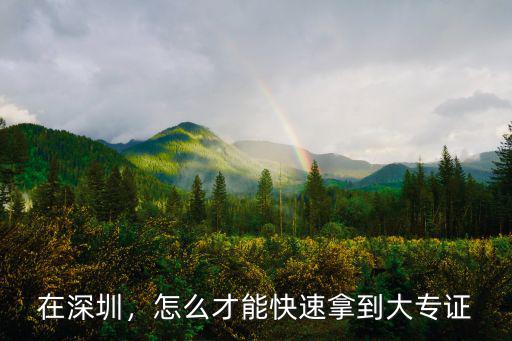 深圳怎么才能快速拿到大專證,怎么才能快速拿到大專證