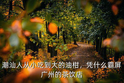 潮汕人從小吃到大的油柑，憑什么霸屏廣州的茶飲店