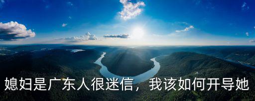 媳婦是廣東人很迷信怎么辦,媳婦是廣東人很迷信