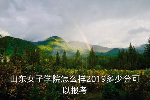 山東女子學院怎么樣2019多少分可以報考