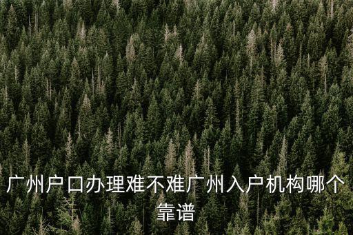 廣州戶口辦理難不難廣州入戶機構哪個靠譜
