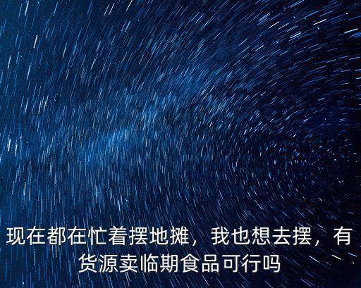 在深圳想賣臨期食品怎么找貨源,臨期食品怎么找貨源