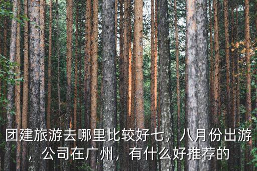 團建旅游去哪里比較好七，八月份出游，公司在廣州，有什么好推薦的