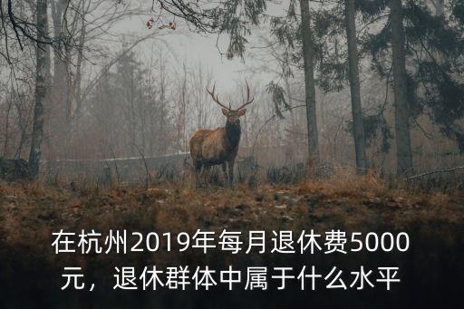 在杭州2019年每月退休費5000元，退休群體中屬于什么水平