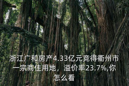 浙江廣和房產4.33億元競得衢州市一宗商住用地，溢價率23.7%,你怎么看