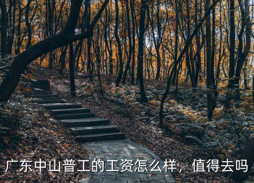 廣東中山普工的工資怎么樣，值得去嗎