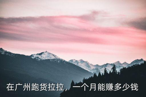 廣州開貨拉拉工資多少,在廣州跑貨拉拉