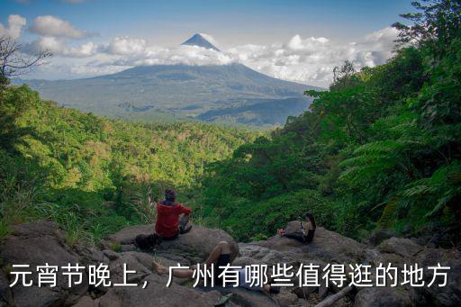 廣州元宵節(jié)哪里比較好,廣州有哪些值得逛的地方