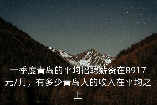一季度青島的平均招聘薪資在8917元/月，有多少青島人的收入在平均之上