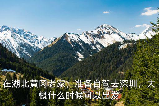 在湖北黃岡老家，準備自駕去深圳，大概什么時候可以出發
