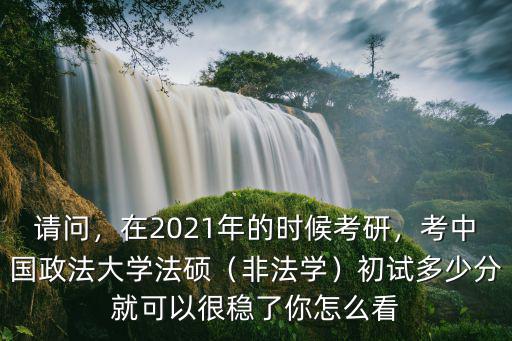 請問，在2021年的時候考研，考中國政法大學法碩（非法學）初試多少分就可以很穩了你怎么看