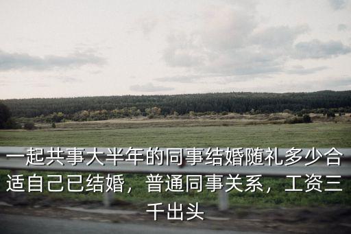 一起共事大半年的同事結婚隨禮多少合適自己已結婚，普通同事關系，工資三千出頭