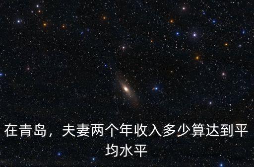 在青島，夫妻兩個年收入多少算達到平均水平