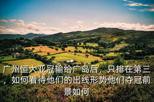 廣州恒大亞冠輸給廣島后，只排在第三，如何看待他們的出線形勢他們奪冠前景如何