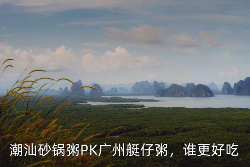 潮汕砂鍋粥PK廣州艇仔粥，誰更好吃