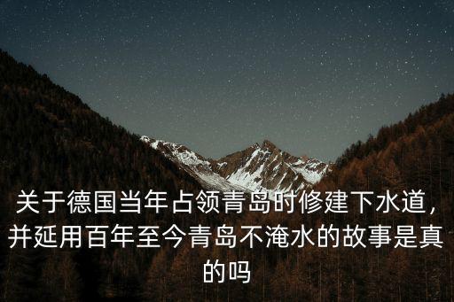 關于德國當年占領青島時修建下水道，并延用百年至今青島不淹水的故事是真的嗎
