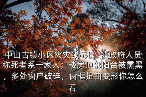 中山古鎮小區火災致6死，鎮政府人員稱死者系一家人；樓房頂部陽臺被熏黑，多處窗戶破碎，窗框扭曲變形你怎么看