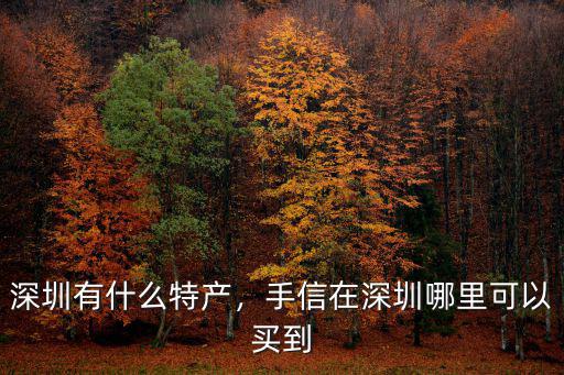 深圳地方特產哪里實惠,深圳有什么特產