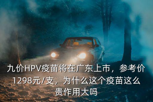 九價(jià)HPV疫苗將在廣東上市，參考價(jià)1298元/支，為什么這個(gè)疫苗這么貴作用大嗎