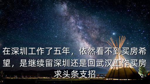 在深圳工作了五年，依然看不到買(mǎi)房希望，是繼續(xù)留深圳還是回武漢工作買(mǎi)房求頭條支招