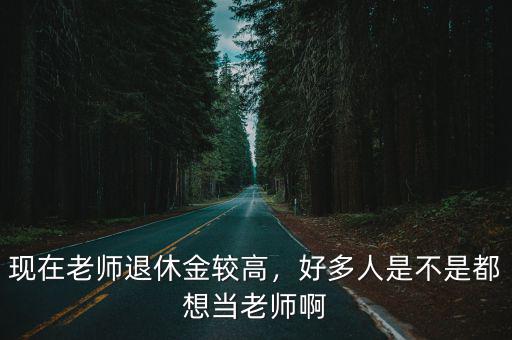 現在老師退休金較高，好多人是不是都想當老師啊