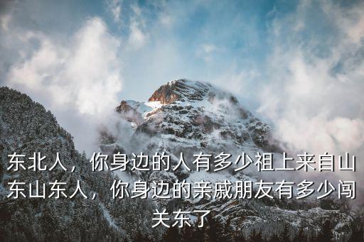 東北人，你身邊的人有多少祖上來自山東山東人，你身邊的親戚朋友有多少闖關東了
