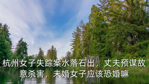 杭州女子失蹤案水落石出，丈夫預謀故意殺害，未婚女子應該恐婚嘛