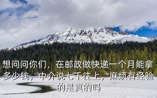 想問問你們，在郵政做快遞一個月能拿多少錢，中介說七千往上，麻煩有經驗的是真的嗎