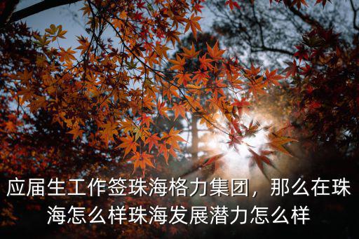 珠海格力廠怎么去呢,應屆生工作簽珠海格力集團