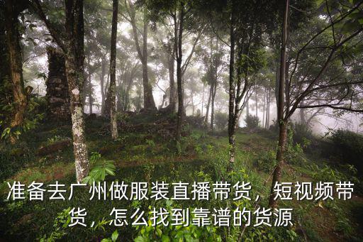 準備去廣州做服裝直播帶貨，短視頻帶貨，怎么找到靠譜的貨源