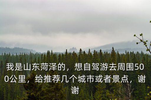我是山東菏澤的，想自駕游去周圍500公里，給推薦幾個城市或者景點，謝謝