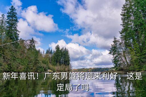 新年喜訊！廣東男籃將迎來利好，這是定局了嗎