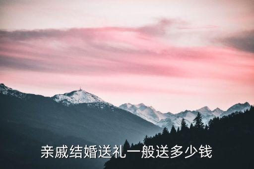 湖州親戚結婚送多少錢,親戚結婚送禮一般送多少錢