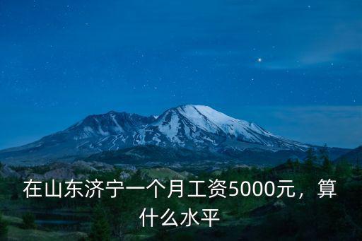 在山東濟寧一個月工資5000元，算什么水平