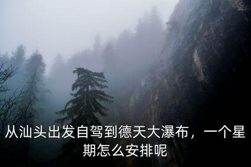 從汕頭出發自駕到德天大瀑布，一個星期怎么安排呢