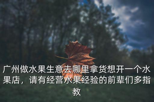廣州做水果生意去哪里拿貨想開一個水果店，請有經(jīng)營水果經(jīng)驗的前輩們多指教