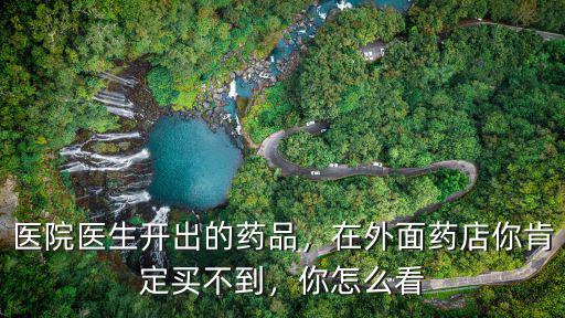 醫院醫生開出的藥品，在外面藥店你肯定買不到，你怎么看