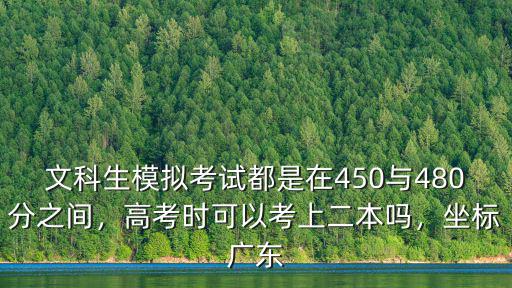 文科生模擬考試都是在450與480分之間，高考時可以考上二本嗎，坐標廣東